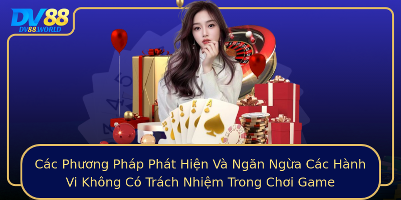 Các Phương Pháp Phát Hiện Và Ngăn Ngừa Các Hành Vi Không Có Trách Nhiệm Trong Chơi Game