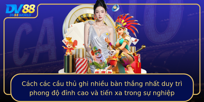 Cách các cầu thủ ghi nhiều bàn thắng nhất duy trì phong độ đỉnh cao và tiến xa trong sự nghiệp Cách các cầu thủ ghi nhiều bàn thắng nhất duy trì phong độ đỉnh cao và tiến xa trong sự nghiệp