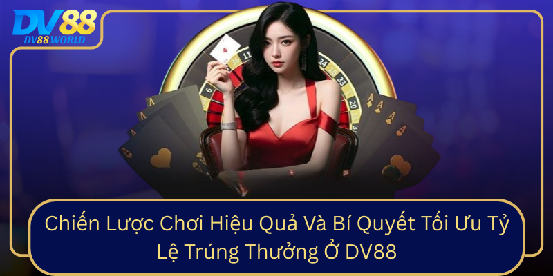 Chiến Lược Chơi Hiệu Quả Và Bí Quyết Tối Ưu Tỷ Lệ Trúng Thưởng Ở DV88