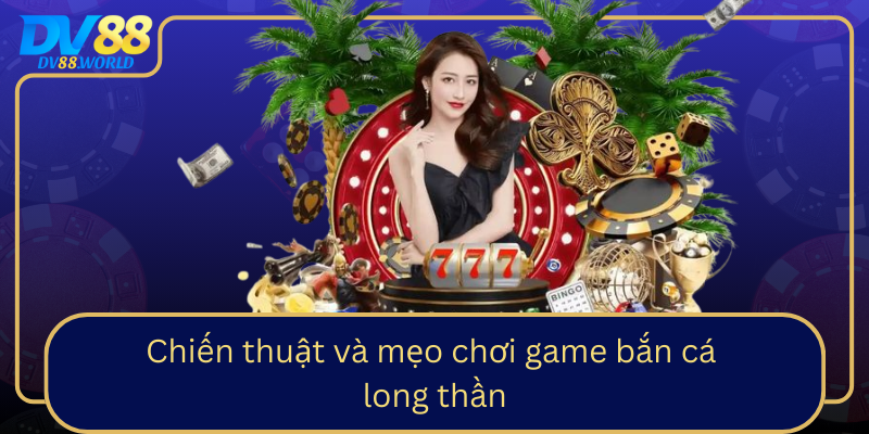 Chiến thuật và mẹo chơi game Bắn Cá Long Thần Chien Thuat Va Meo Choi Game Ban Ca Long Than