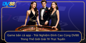 Game Ban Ca App Trai Nghiem Inh Cao Cung Dv88 Trong The Gioi Giai Tri Truc Tuyen