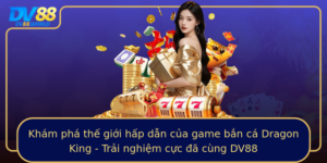 Kham Pha The Gioi Hap Dan Cua Game Ban Ca Dragon King Trai Nghiem Cuc A Cung Dv88
