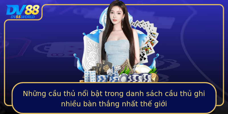 Những cầu thủ nổi bật trong danh sách cầu thủ ghi nhiều bàn thắng nhất thế giới Những cầu thủ nổi bật trong danh sách cầu thủ ghi nhiều bàn thắng nhất thế giới