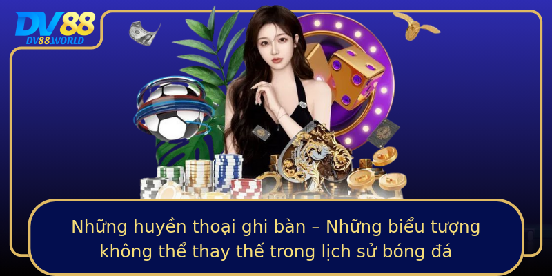 Những huyền thoại ghi bàn – Những biểu tượng không thể thay thế trong lịch sử bóng đá Những huyền thoại ghi bàn – Những biểu tượng không thể thay thế trong lịch sử bóng đá