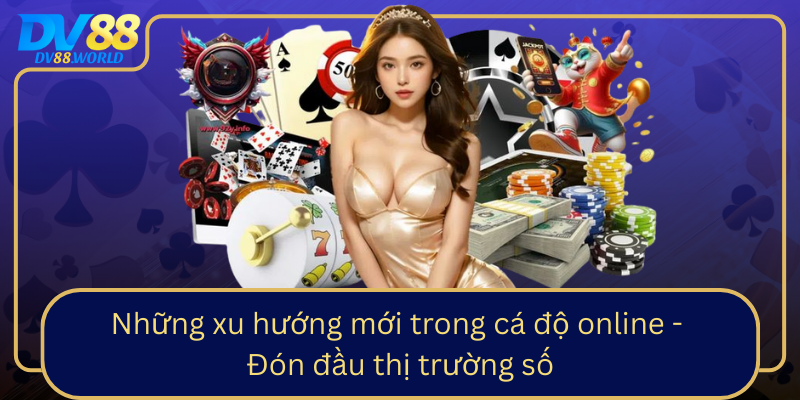 Những xu hướng mới trong cá độ online - Đón đầu thị trường số Nhung Xu Huong Moi Trong Ca Do Online Don Dau Thi Truong So